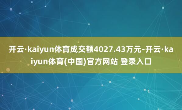 开云·kaiyun体育成交额4027.43万元-开云·kaiyun体育(中国)官方网站 登录入口