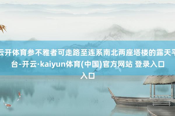 云开体育参不雅者可走路至连系南北两座塔楼的露天平台-开云·kaiyun体育(中国)官方网站 登录入口