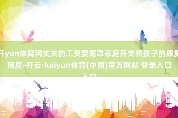 开yun体育网丈夫的工资要笼罩家庭开支和孩子的康复用度-开云·kaiyun体育(中国)官方网站 登录入口