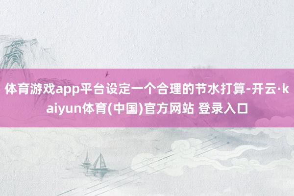 体育游戏app平台设定一个合理的节水打算-开云·kaiyun体育(中国)官方网站 登录入口
