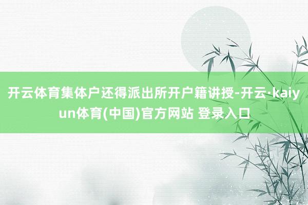开云体育集体户还得派出所开户籍讲授-开云·kaiyun体育(中国)官方网站 登录入口