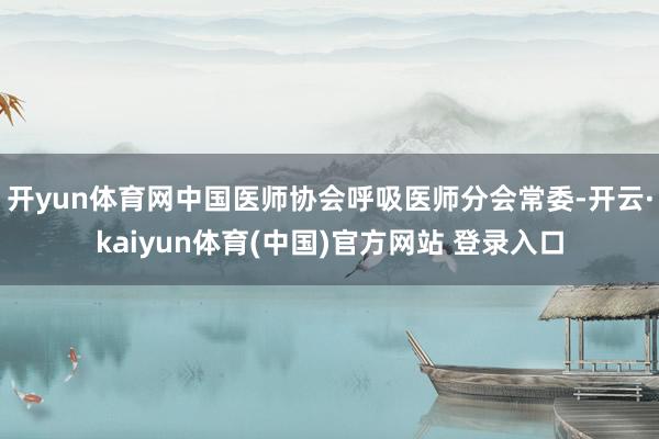 开yun体育网中国医师协会呼吸医师分会常委-开云·kaiyun体育(中国)官方网站 登录入口