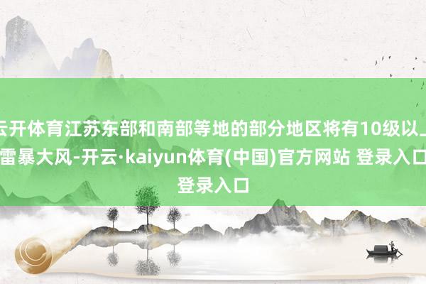 云开体育江苏东部和南部等地的部分地区将有10级以上雷暴大风-开云·kaiyun体育(中国)官方网站 登录入口