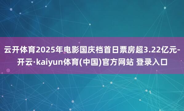 云开体育2025年电影国庆档首日票房超3.22亿元-开云·kaiyun体育(中国)官方网站 登录入口