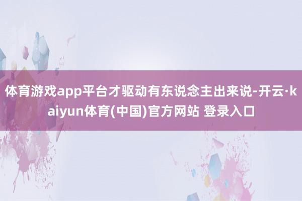 体育游戏app平台才驱动有东说念主出来说-开云·kaiyun体育(中国)官方网站 登录入口