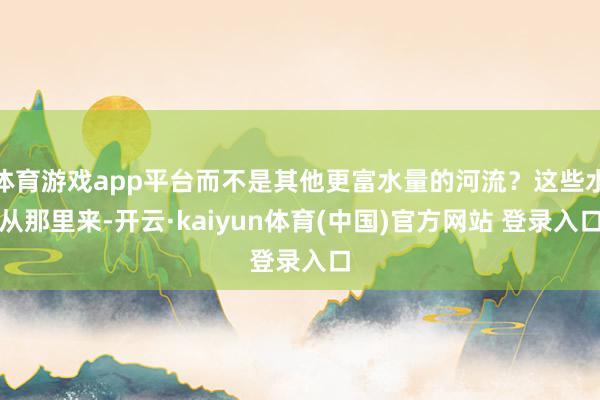 体育游戏app平台而不是其他更富水量的河流？这些水从那里来-开云·kaiyun体育(中国)官方网站 登录入口