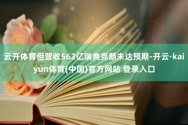 云开体育但营收562亿瑞典克朗未达预期-开云·kaiyun体育(中国)官方网站 登录入口