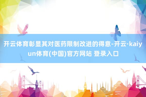开云体育彰显其对医药限制改进的得意-开云·kaiyun体育(中国)官方网站 登录入口