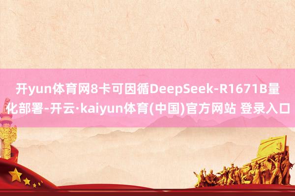 开yun体育网8卡可因循DeepSeek-R1671B量化部署-开云·kaiyun体育(中国)官方网站 登录入口