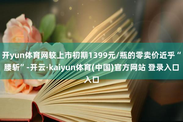 开yun体育网较上市初期1399元/瓶的零卖价近乎“腰斩”-开云·kaiyun体育(中国)官方网站 登录入口