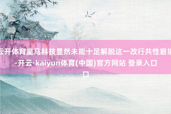 云开体育皇马科技显然未能十足解脱这一改行共性窘境-开云·kaiyun体育(中国)官方网站 登录入口