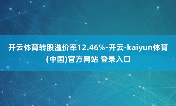 开云体育转股溢价率12.46%-开云·kaiyun体育(中国)官方网站 登录入口