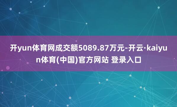 开yun体育网成交额5089.87万元-开云·kaiyun体育(中国)官方网站 登录入口