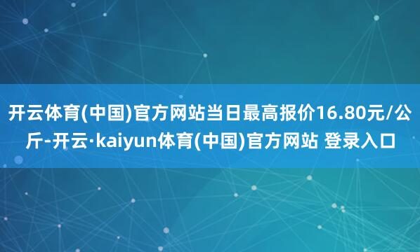 开云体育(中国)官方网站当日最高报价16.80元/公斤-开云·kaiyun体育(中国)官方网站 登录入口