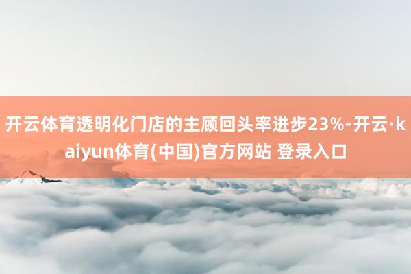 开云体育透明化门店的主顾回头率进步23%-开云·kaiyun体育(中国)官方网站 登录入口