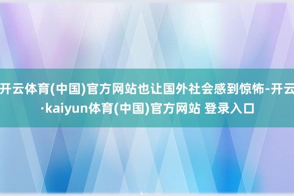 开云体育(中国)官方网站也让国外社会感到惊怖-开云·kaiyun体育(中国)官方网站 登录入口