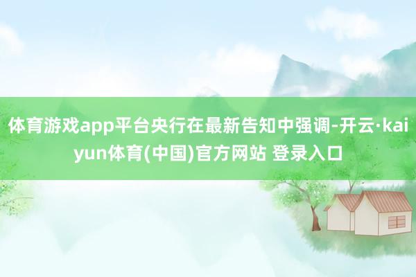 体育游戏app平台央行在最新告知中强调-开云·kaiyun体育(中国)官方网站 登录入口