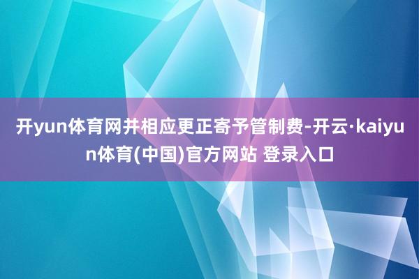 开yun体育网并相应更正寄予管制费-开云·kaiyun体育(中国)官方网站 登录入口