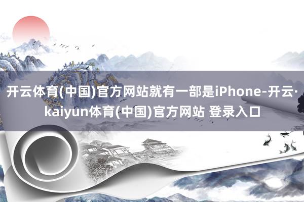 开云体育(中国)官方网站就有一部是iPhone-开云·kaiyun体育(中国)官方网站 登录入口