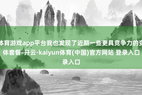 体育游戏app平台我也发现了近期一些更具竞争力的变体套餐-开云·kaiyun体育(中国)官方网站 登录入口