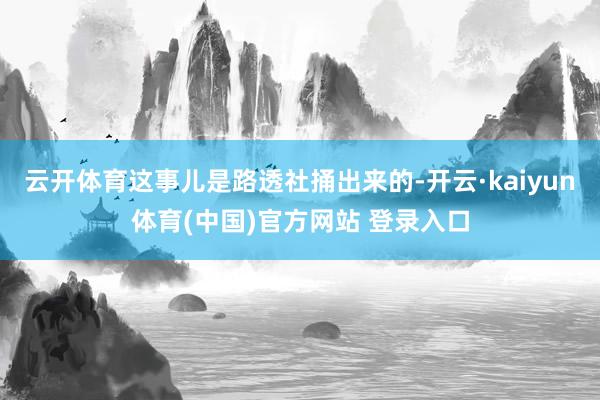 云开体育这事儿是路透社捅出来的-开云·kaiyun体育(中国)官方网站 登录入口