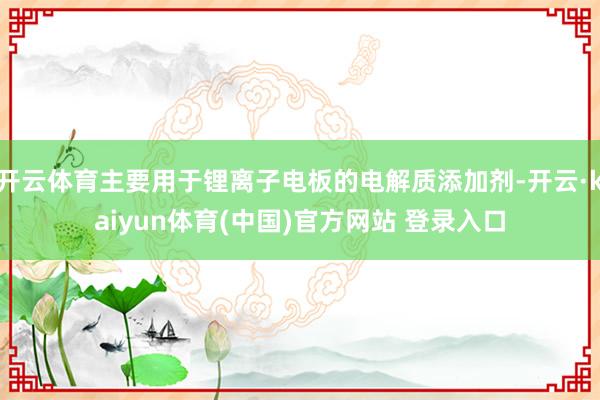 开云体育主要用于锂离子电板的电解质添加剂-开云·kaiyun体育(中国)官方网站 登录入口