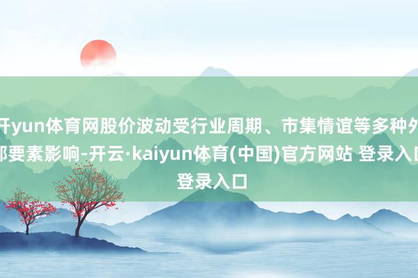 开yun体育网股价波动受行业周期、市集情谊等多种外部要素影响-开云·kaiyun体育(中国)官方网站 登录入口