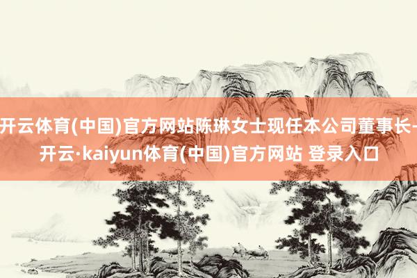 开云体育(中国)官方网站陈琳女士现任本公司董事长-开云·kaiyun体育(中国)官方网站 登录入口