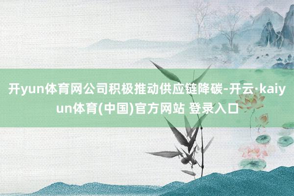 开yun体育网公司积极推动供应链降碳-开云·kaiyun体育(中国)官方网站 登录入口