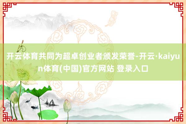 开云体育共同为超卓创业者颁发荣誉-开云·kaiyun体育(中国)官方网站 登录入口