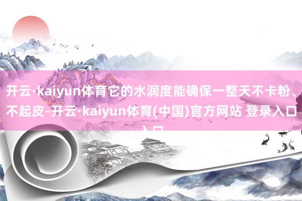 开云·kaiyun体育它的水润度能确保一整天不卡粉、不起皮-开云·kaiyun体育(中国)官方网站 登录入口
