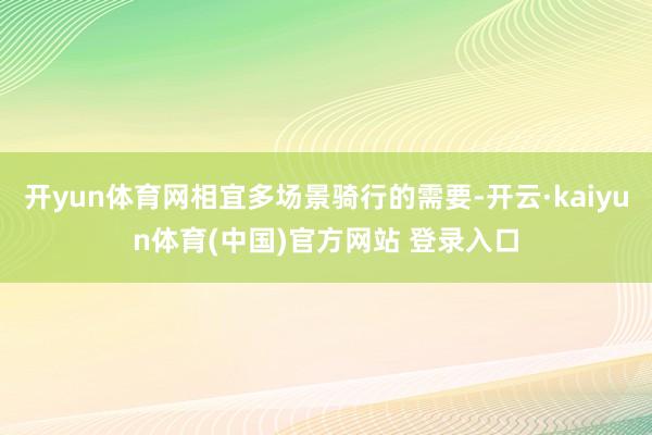 开yun体育网相宜多场景骑行的需要-开云·kaiyun体育(中国)官方网站 登录入口
