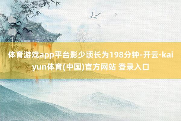 体育游戏app平台影少顷长为198分钟-开云·kaiyun体育(中国)官方网站 登录入口
