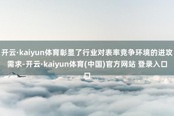 开云·kaiyun体育彰显了行业对表率竞争环境的进攻需求-开云·kaiyun体育(中国)官方网站 登录入口