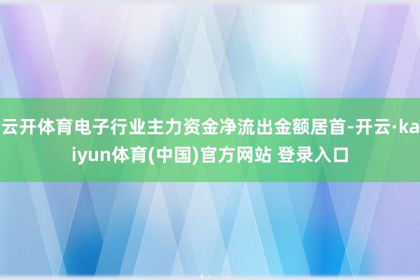 云开体育电子行业主力资金净流出金额居首-开云·kaiyun体育(中国)官方网站 登录入口