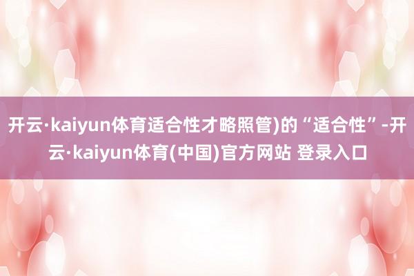 开云·kaiyun体育适合性才略照管)的“适合性”-开云·kaiyun体育(中国)官方网站 登录入口