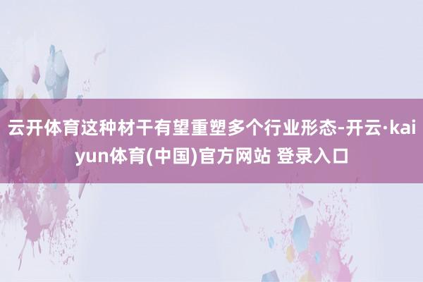 云开体育这种材干有望重塑多个行业形态-开云·kaiyun体育(中国)官方网站 登录入口