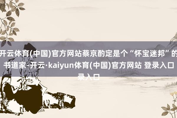 开云体育(中国)官方网站蔡京酌定是个“怀宝迷邦”的书道家-开云·kaiyun体育(中国)官方网站 登录入口