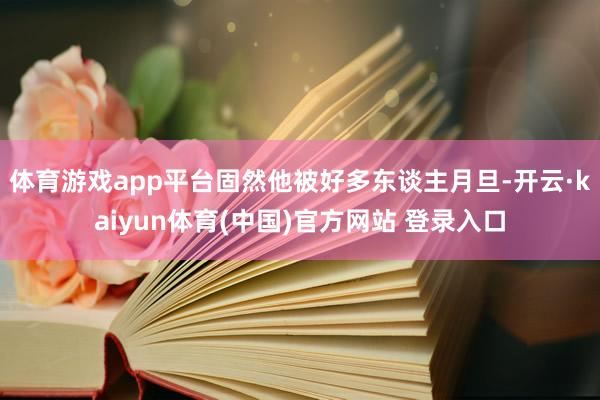体育游戏app平台固然他被好多东谈主月旦-开云·kaiyun体育(中国)官方网站 登录入口