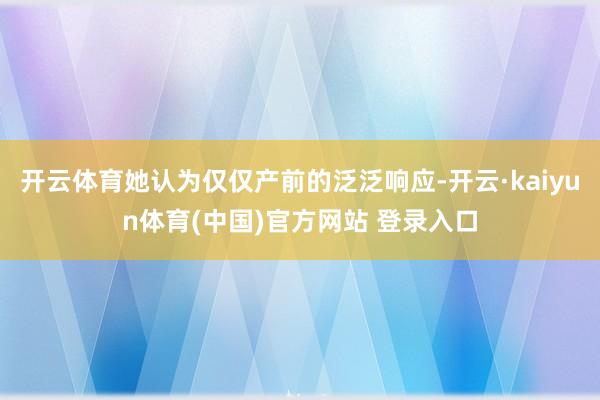 开云体育她认为仅仅产前的泛泛响应-开云·kaiyun体育(中国)官方网站 登录入口