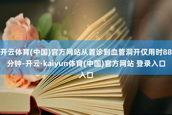 开云体育(中国)官方网站从首诊到血管洞开仅用时88分钟-开云·kaiyun体育(中国)官方网站 登录入口
