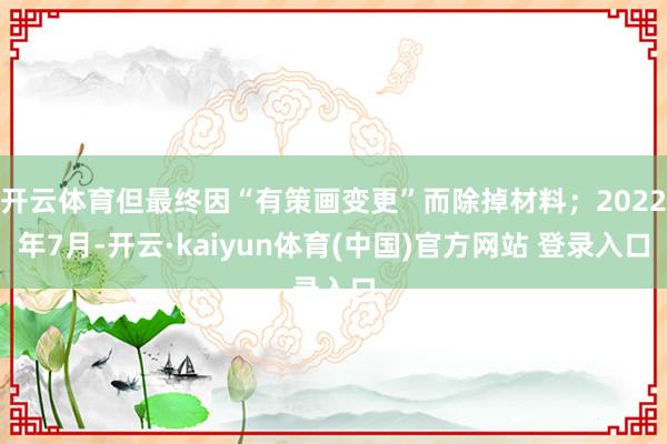 开云体育但最终因“有策画变更”而除掉材料；2022年7月-开云·kaiyun体育(中国)官方网站 登录入口