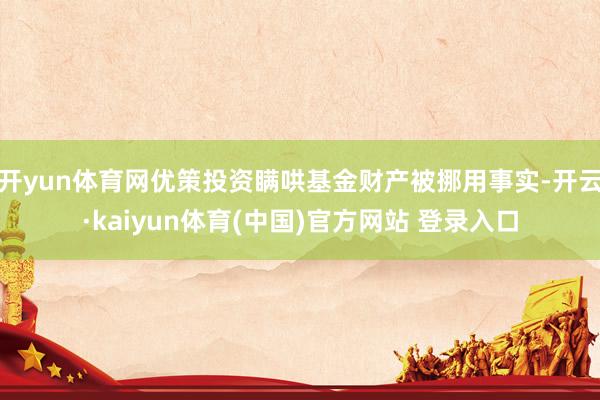 开yun体育网优策投资瞒哄基金财产被挪用事实-开云·kaiyun体育(中国)官方网站 登录入口