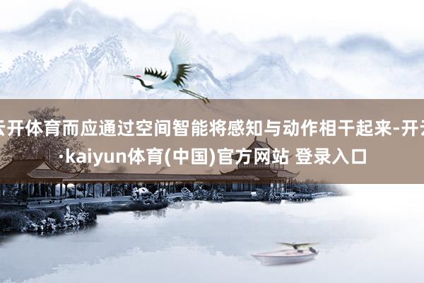 云开体育而应通过空间智能将感知与动作相干起来-开云·kaiyun体育(中国)官方网站 登录入口