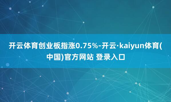 开云体育创业板指涨0.75%-开云·kaiyun体育(中国)官方网站 登录入口
