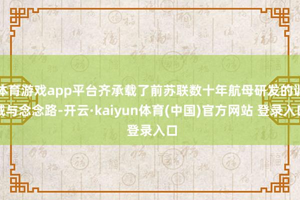 体育游戏app平台齐承载了前苏联数十年航母研发的训诫与念念路-开云·kaiyun体育(中国)官方网站 登录入口