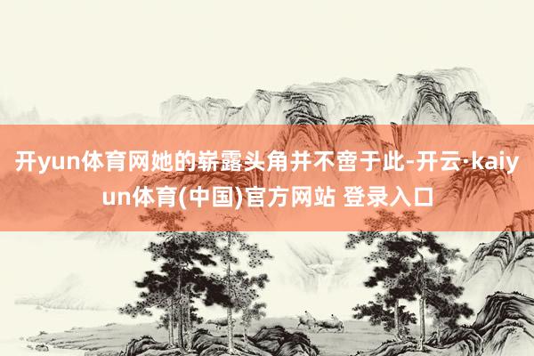 开yun体育网她的崭露头角并不啻于此-开云·kaiyun体育(中国)官方网站 登录入口