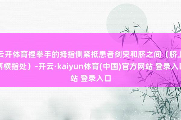 云开体育捏拳手的拇指侧紧抵患者剑突和脐之间（脐上两横指处）-开云·kaiyun体育(中国)官方网站 登录入口