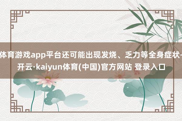体育游戏app平台还可能出现发烧、乏力等全身症状-开云·kaiyun体育(中国)官方网站 登录入口