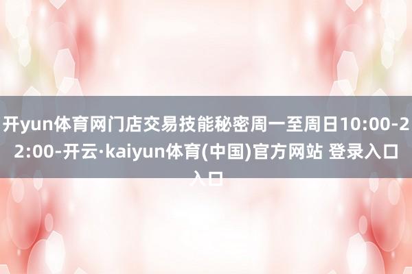 开yun体育网门店交易技能秘密周一至周日10:00-22:00-开云·kaiyun体育(中国)官方网站 登录入口